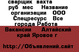 сварщик. вахта. 40 000 руб./мес. › Название организации ­ ООО Спецресурс - Все города Работа » Вакансии   . Алтайский край,Яровое г.